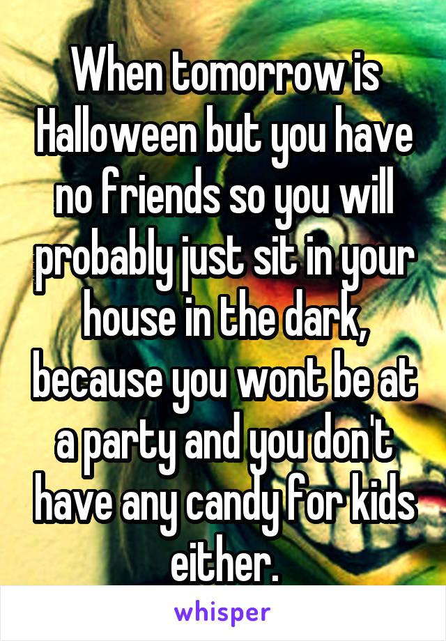 When tomorrow is Halloween but you have no friends so you will probably just sit in your house in the dark, because you wont be at a party and you don't have any candy for kids either.