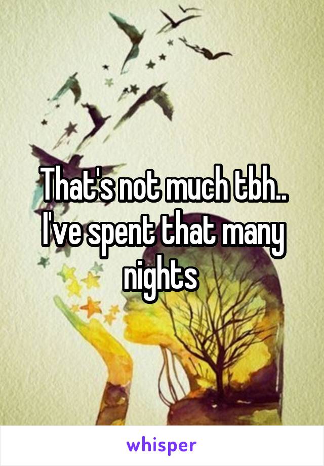 That's not much tbh.. I've spent that many nights 