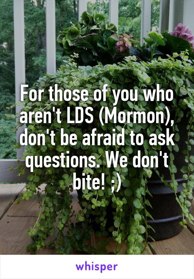 For those of you who aren't LDS (Mormon), don't be afraid to ask questions. We don't bite! ;)