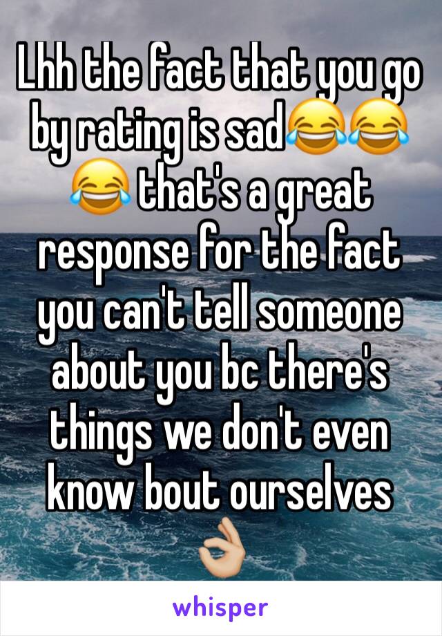 Lhh the fact that you go by rating is sad😂😂😂 that's a great response for the fact you can't tell someone about you bc there's things we don't even know bout ourselves 👌🏼