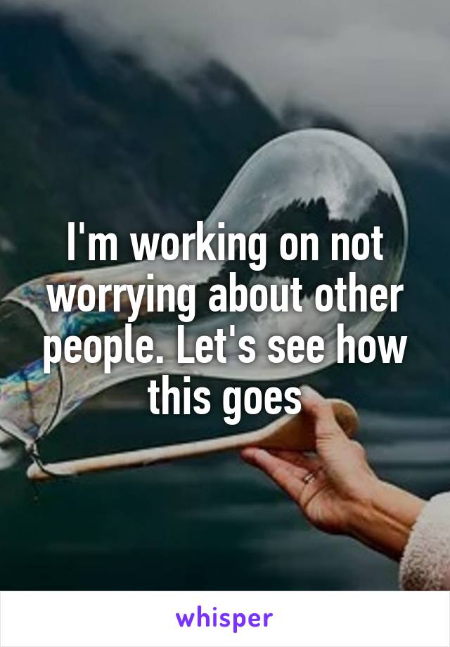 I'm working on not worrying about other people. Let's see how this goes