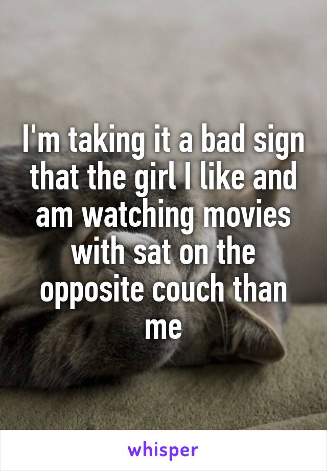 I'm taking it a bad sign that the girl I like and am watching movies with sat on the opposite couch than me