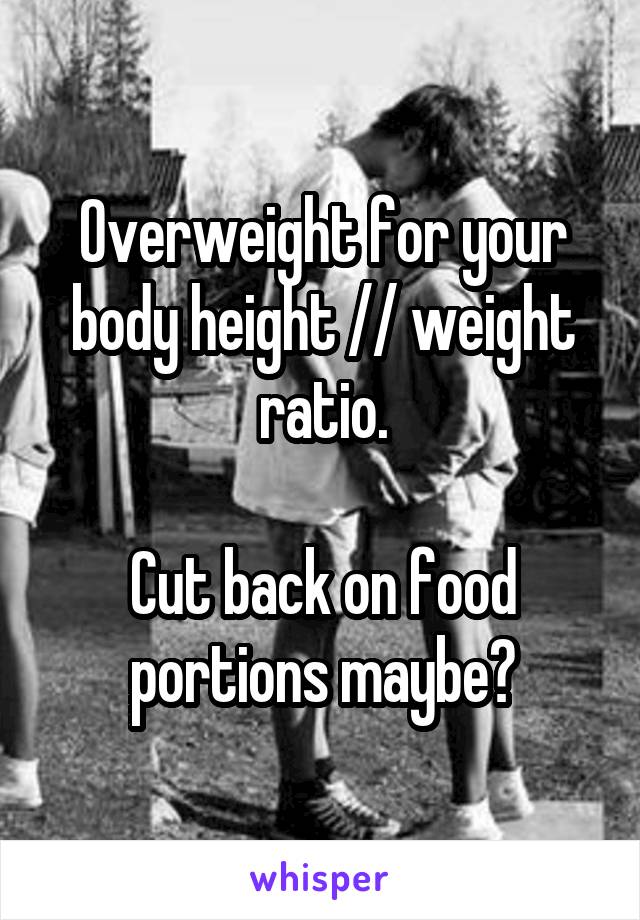 Overweight for your body height // weight ratio.

Cut back on food portions maybe?