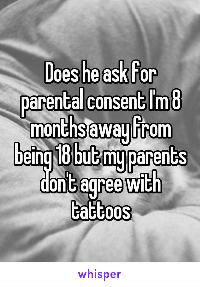 Does he ask for parental consent I'm 8 months away from being 18 but my parents don't agree with tattoos