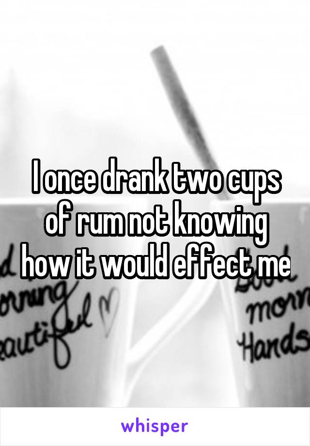 I once drank two cups of rum not knowing how it would effect me