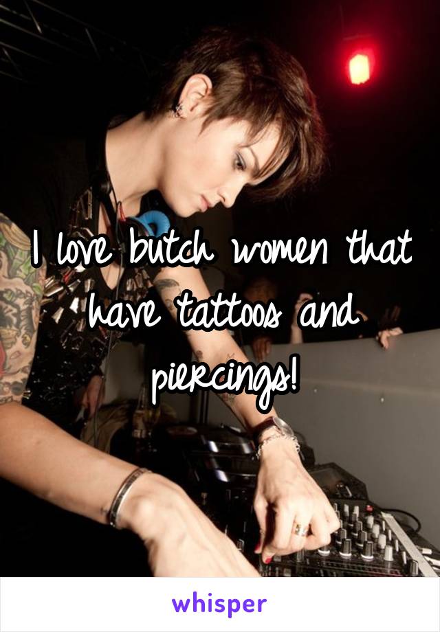 I love butch women that have tattoos and piercings!