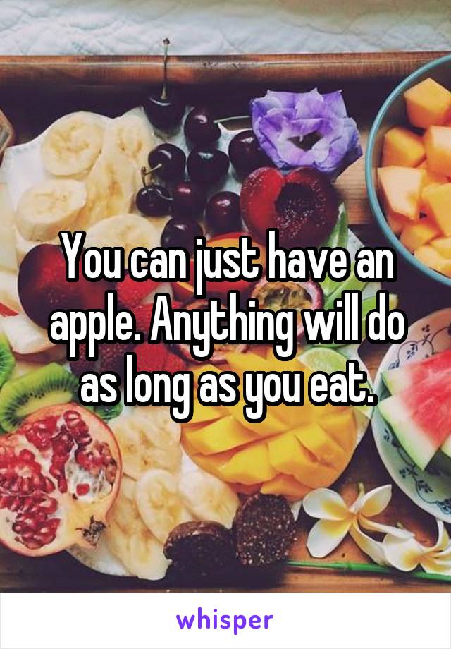 You can just have an apple. Anything will do as long as you eat.