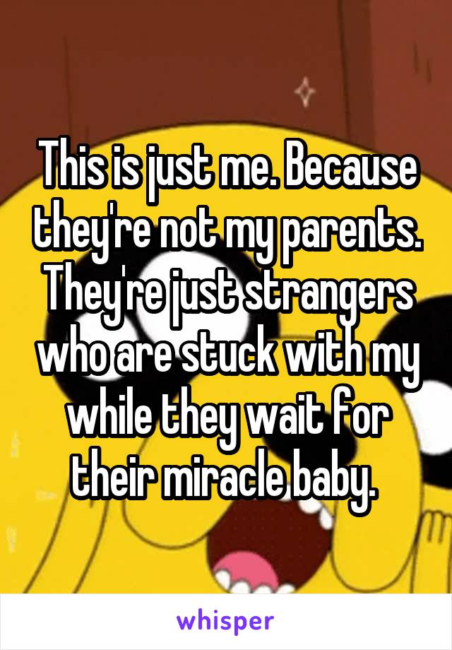 This is just me. Because they're not my parents. They're just strangers who are stuck with my while they wait for their miracle baby. 