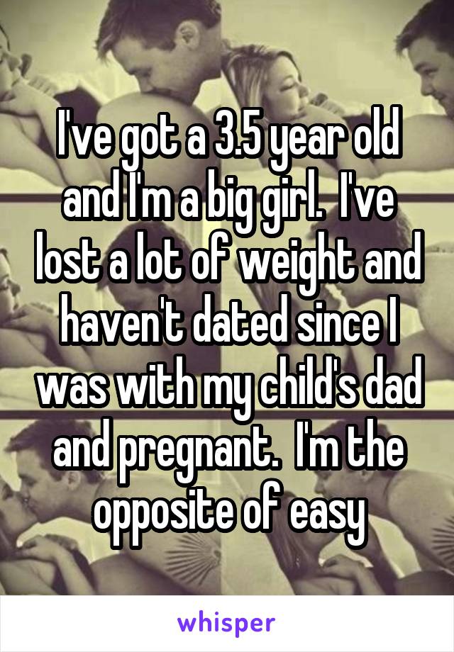 I've got a 3.5 year old and I'm a big girl.  I've lost a lot of weight and haven't dated since I was with my child's dad and pregnant.  I'm the opposite of easy