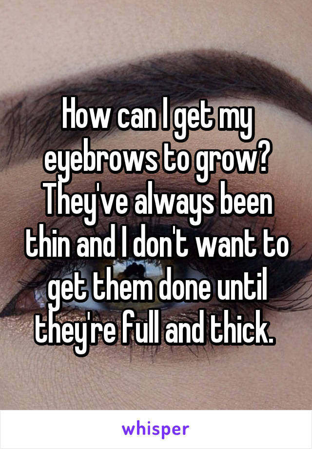 How can I get my eyebrows to grow? They've always been thin and I don't want to get them done until they're full and thick. 