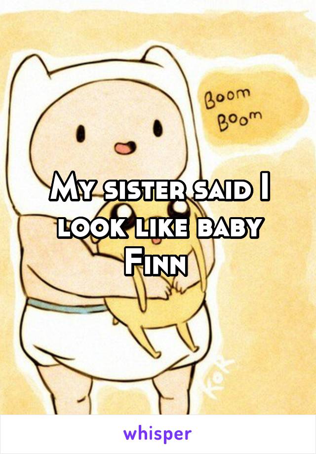 My sister said I look like baby Finn 