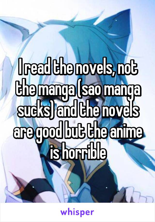 I read the novels, not the manga (sao manga sucks) and the novels are good but the anime is horrible