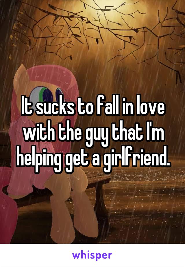 It sucks to fall in love with the guy that I'm helping get a girlfriend.