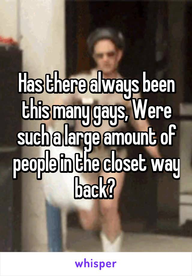 Has there always been this many gays, Were such a large amount of people in the closet way back? 
