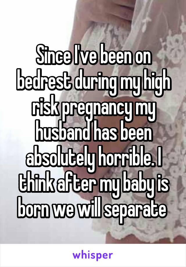 Since I've been on bedrest during my high risk pregnancy my husband has been absolutely horrible. I think after my baby is born we will separate 