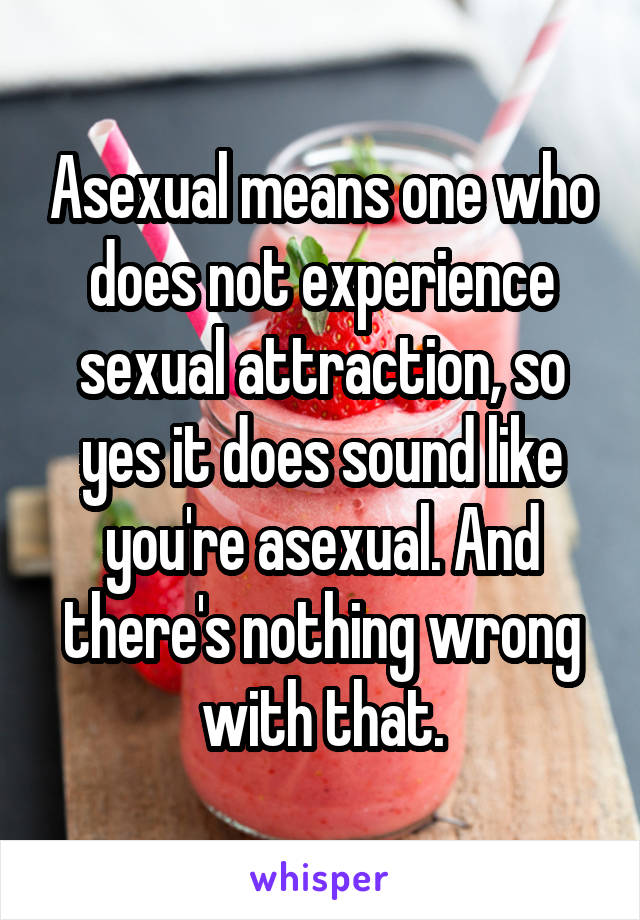 Asexual means one who does not experience sexual attraction, so yes it does sound like you're asexual. And there's nothing wrong with that.