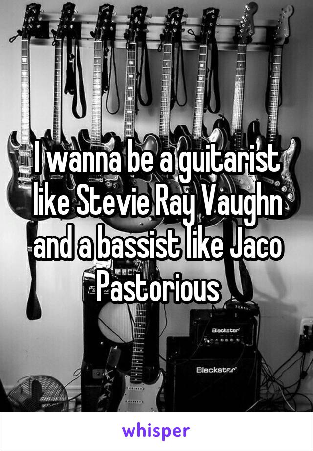 I wanna be a guitarist like Stevie Ray Vaughn and a bassist like Jaco Pastorious