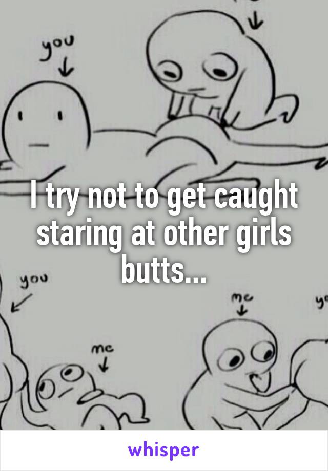 I try not to get caught staring at other girls butts...