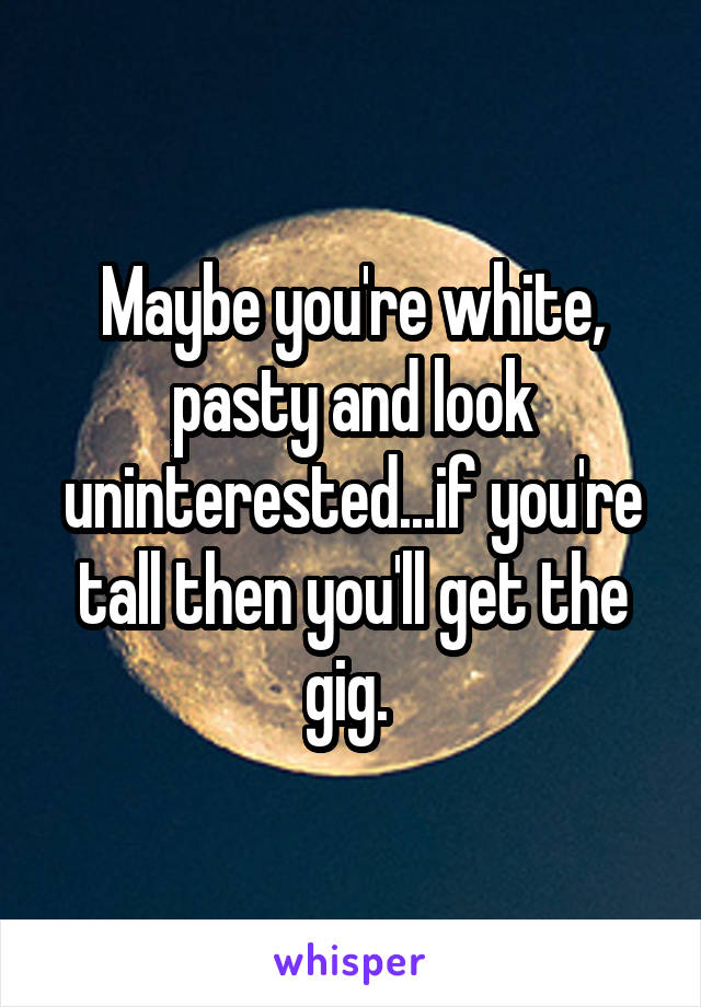 Maybe you're white, pasty and look uninterested...if you're tall then you'll get the gig. 