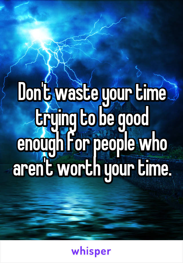 Don't waste your time trying to be good enough for people who aren't worth your time.