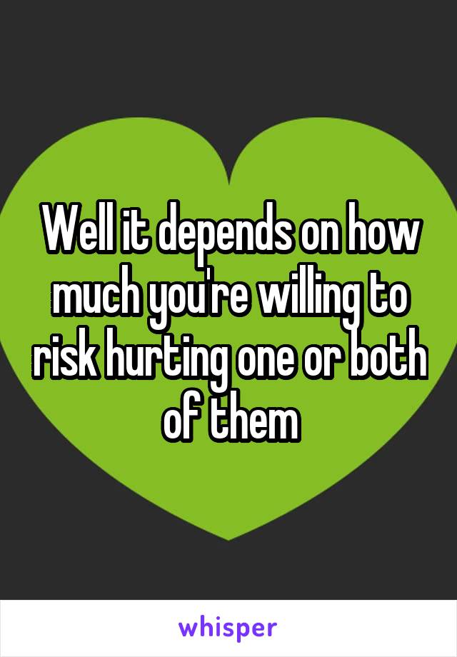 Well it depends on how much you're willing to risk hurting one or both of them