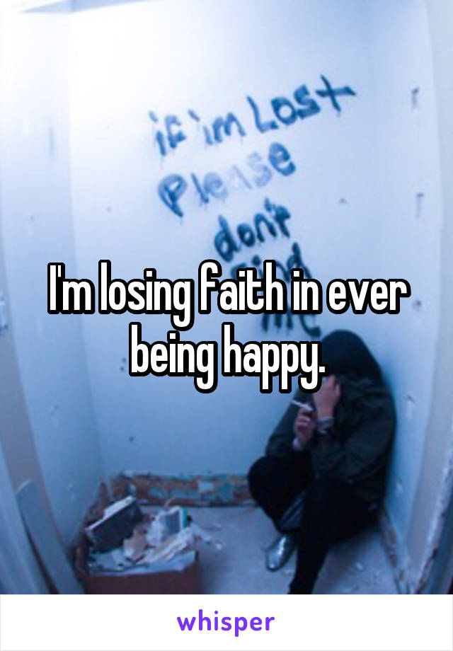 I'm losing faith in ever being happy.