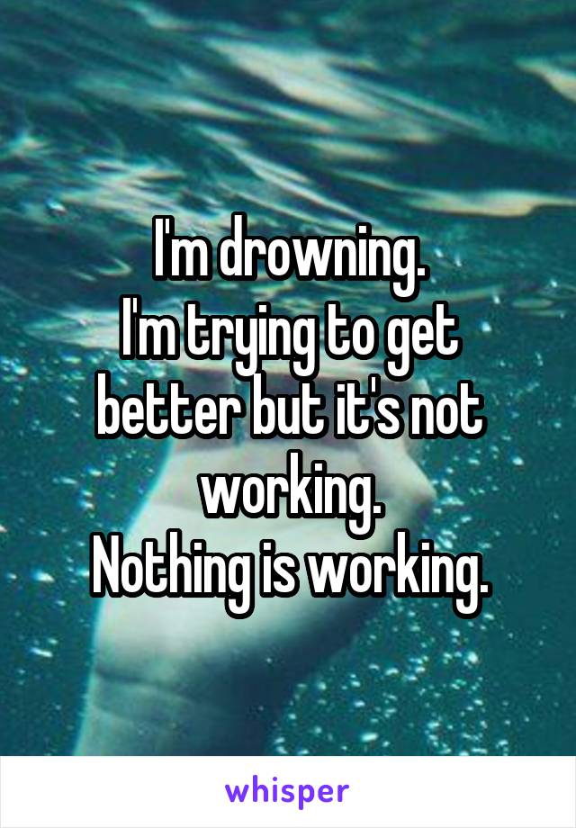 I'm drowning.
I'm trying to get better but it's not working.
Nothing is working.