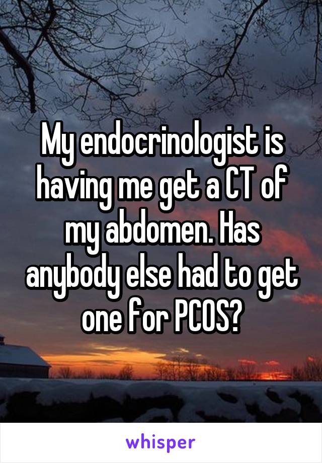 My endocrinologist is having me get a CT of my abdomen. Has anybody else had to get one for PCOS?