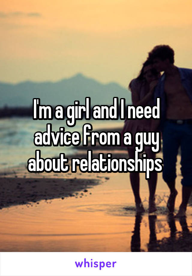 I'm a girl and I need advice from a guy about relationships 