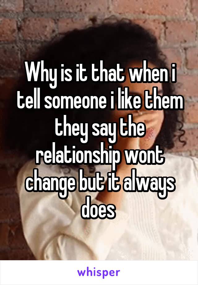 Why is it that when i tell someone i like them they say the relationship wont change but it always does 