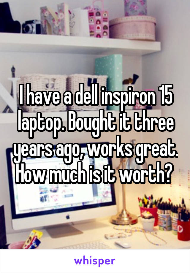 I have a dell inspiron 15 laptop. Bought it three years ago, works great. How much is it worth? 