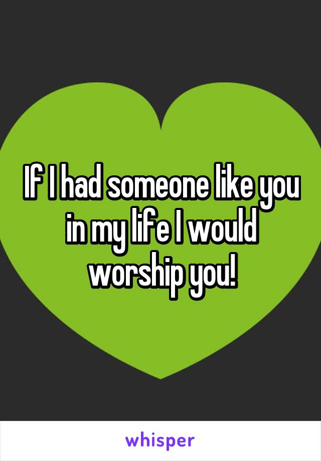 If I had someone like you in my life I would worship you!