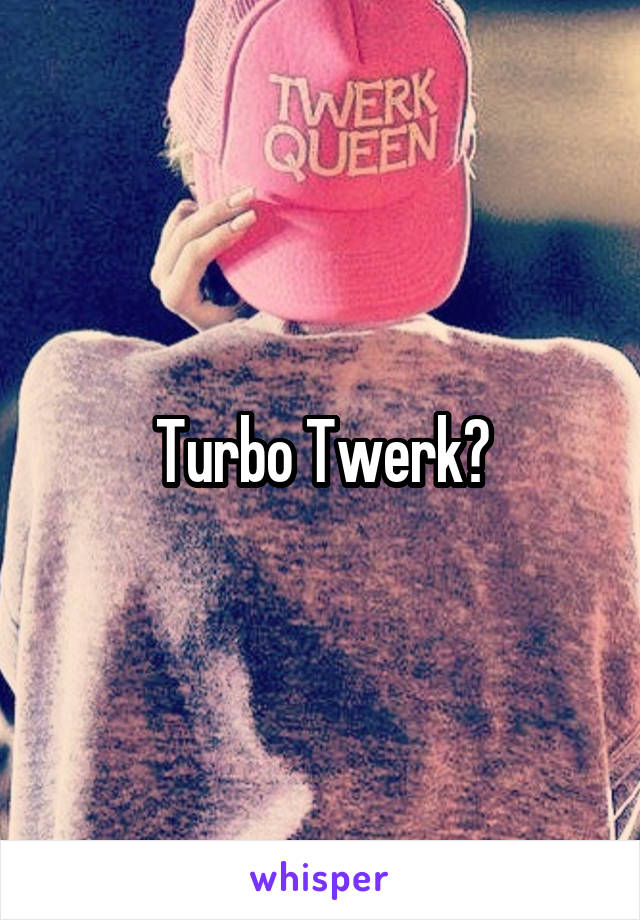 Turbo Twerk?