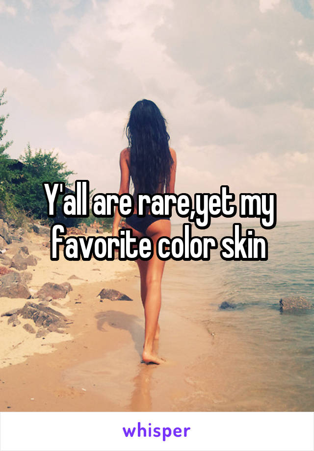 Y'all are rare,yet my favorite color skin