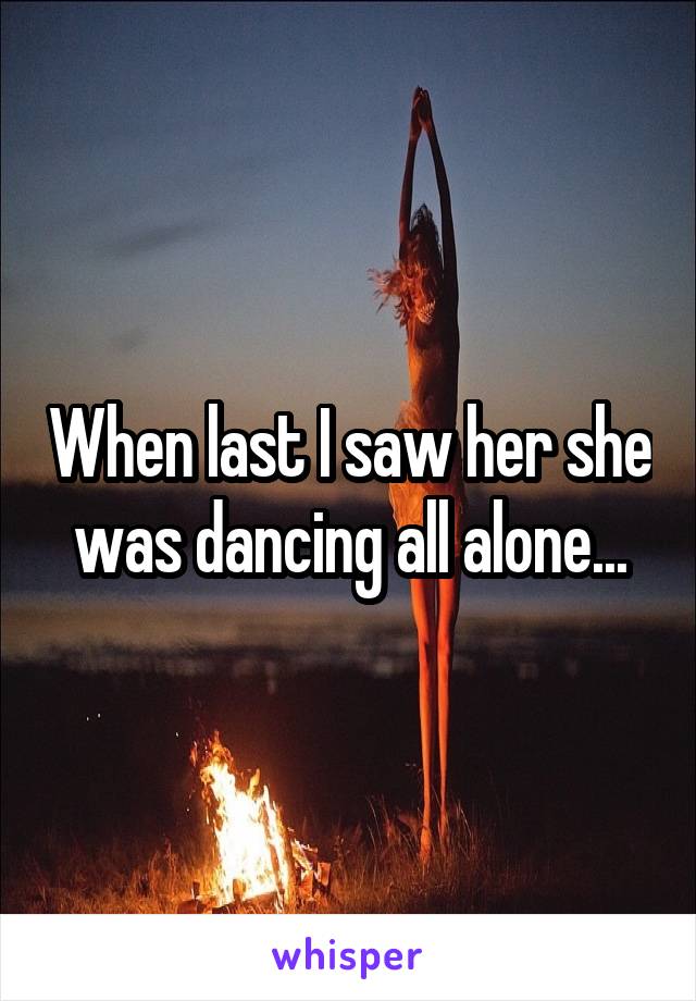 When last I saw her she was dancing all alone...