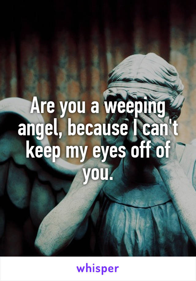 Are you a weeping angel, because I can't keep my eyes off of you.