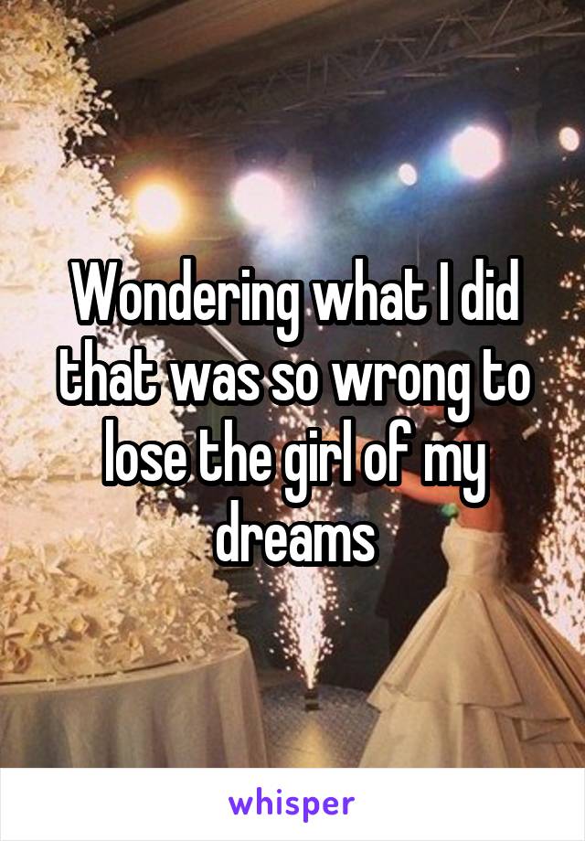 Wondering what I did that was so wrong to lose the girl of my dreams