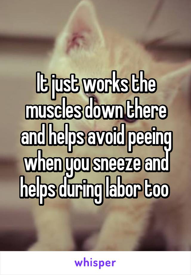 It just works the muscles down there and helps avoid peeing when you sneeze and helps during labor too 