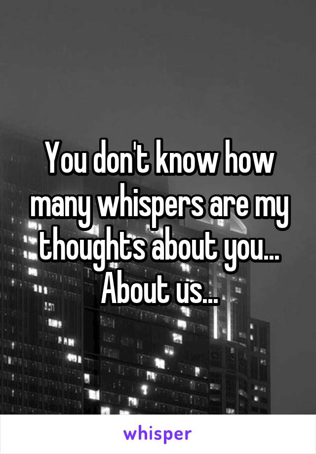 You don't know how many whispers are my thoughts about you... About us...
