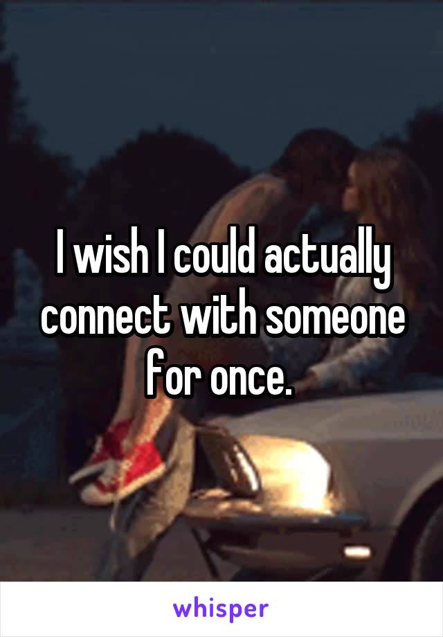 I wish I could actually connect with someone for once. 