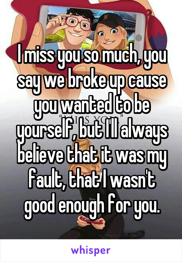 I miss you so much, you say we broke up cause you wanted to be yourself, but I'll always believe that it was my fault, that I wasn't good enough for you.