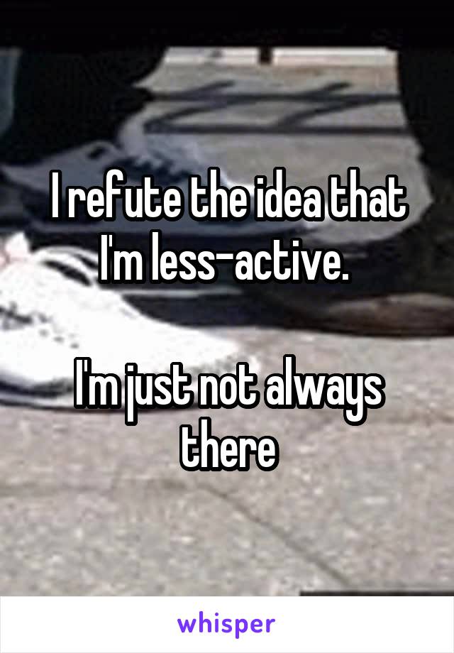 I refute the idea that I'm less-active. 

I'm just not always there