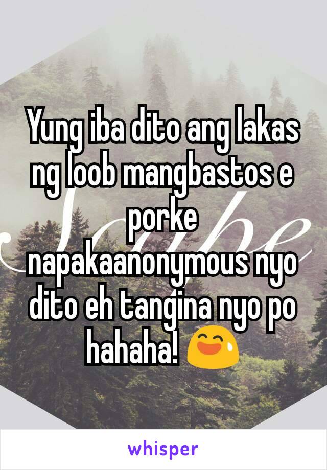 Yung iba dito ang lakas ng loob mangbastos e porke napakaanonymous nyo dito eh tangina nyo po hahaha! 😅