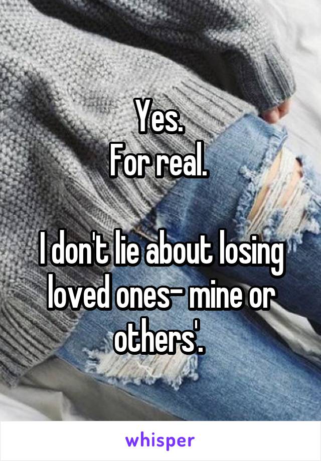 Yes. 
For real. 

I don't lie about losing loved ones- mine or others'. 