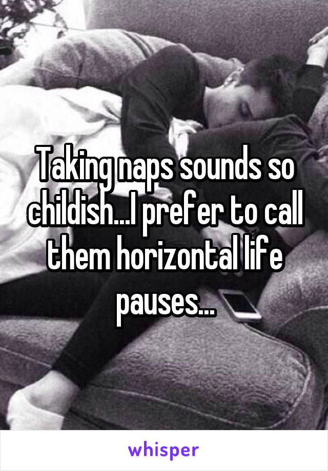 Taking naps sounds so childish...I prefer to call them horizontal life pauses...