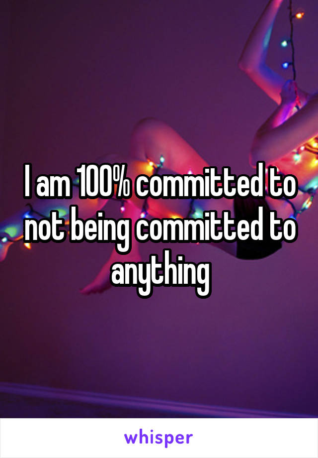 I am 100% committed to not being committed to anything