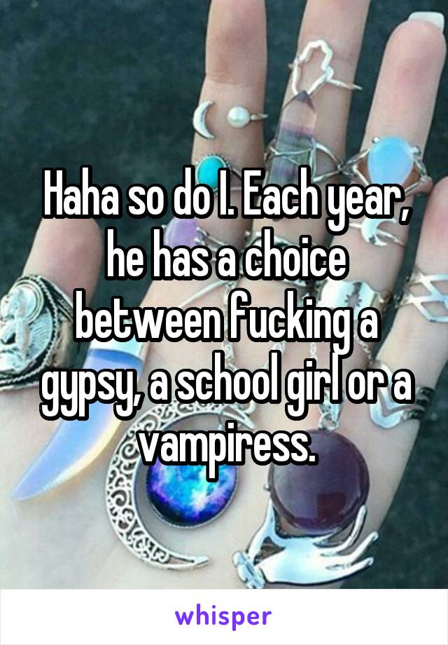 Haha so do I. Each year, he has a choice between fucking a gypsy, a school girl or a vampiress.