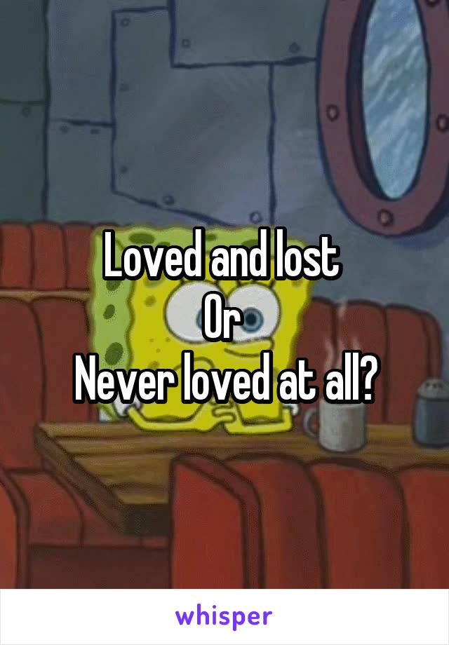 Loved and lost 
Or 
Never loved at all?