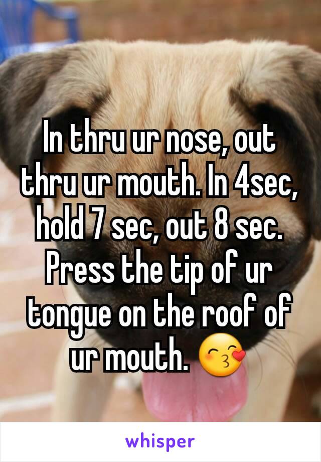 In thru ur nose, out thru ur mouth. In 4sec, hold 7 sec, out 8 sec. Press the tip of ur tongue on the roof of ur mouth. 😙