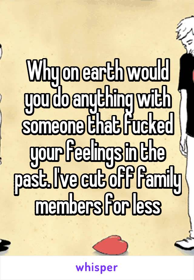 Why on earth would you do anything with someone that fucked your feelings in the past. I've cut off family members for less